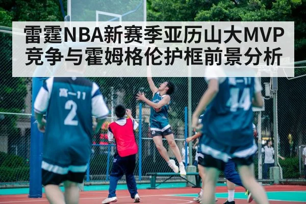 雷霆NBA新赛季亚历山大MVP竞争与霍姆格伦护框前景分析（kaiyun）
