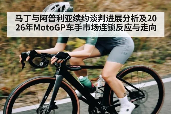 马丁与阿普利亚续约谈判进展分析及2026年MotoGP车手市场连锁反应与走向