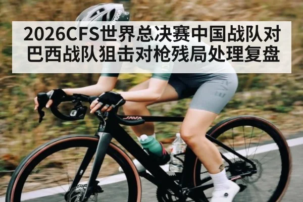 2026CFS世界总决赛中国战队对巴西战队狙击对枪残局处理复盘（kaiyun）